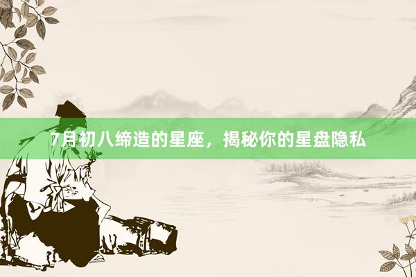 7月初八缔造的星座，揭秘你的星盘隐私